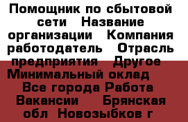 Помощник по сбытовой сети › Название организации ­ Компания-работодатель › Отрасль предприятия ­ Другое › Минимальный оклад ­ 1 - Все города Работа » Вакансии   . Брянская обл.,Новозыбков г.